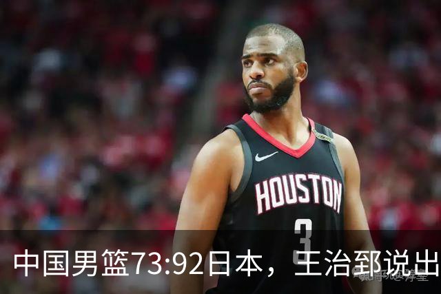 中国男篮73:92日本，王治郅说出3个输球原因，句句扎心！