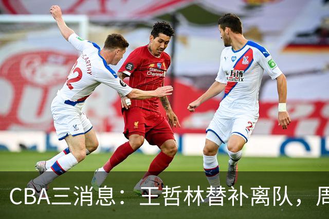 CBA三消息：王哲林替补离队，周鹏左右为难，广东给徐杰找接班人